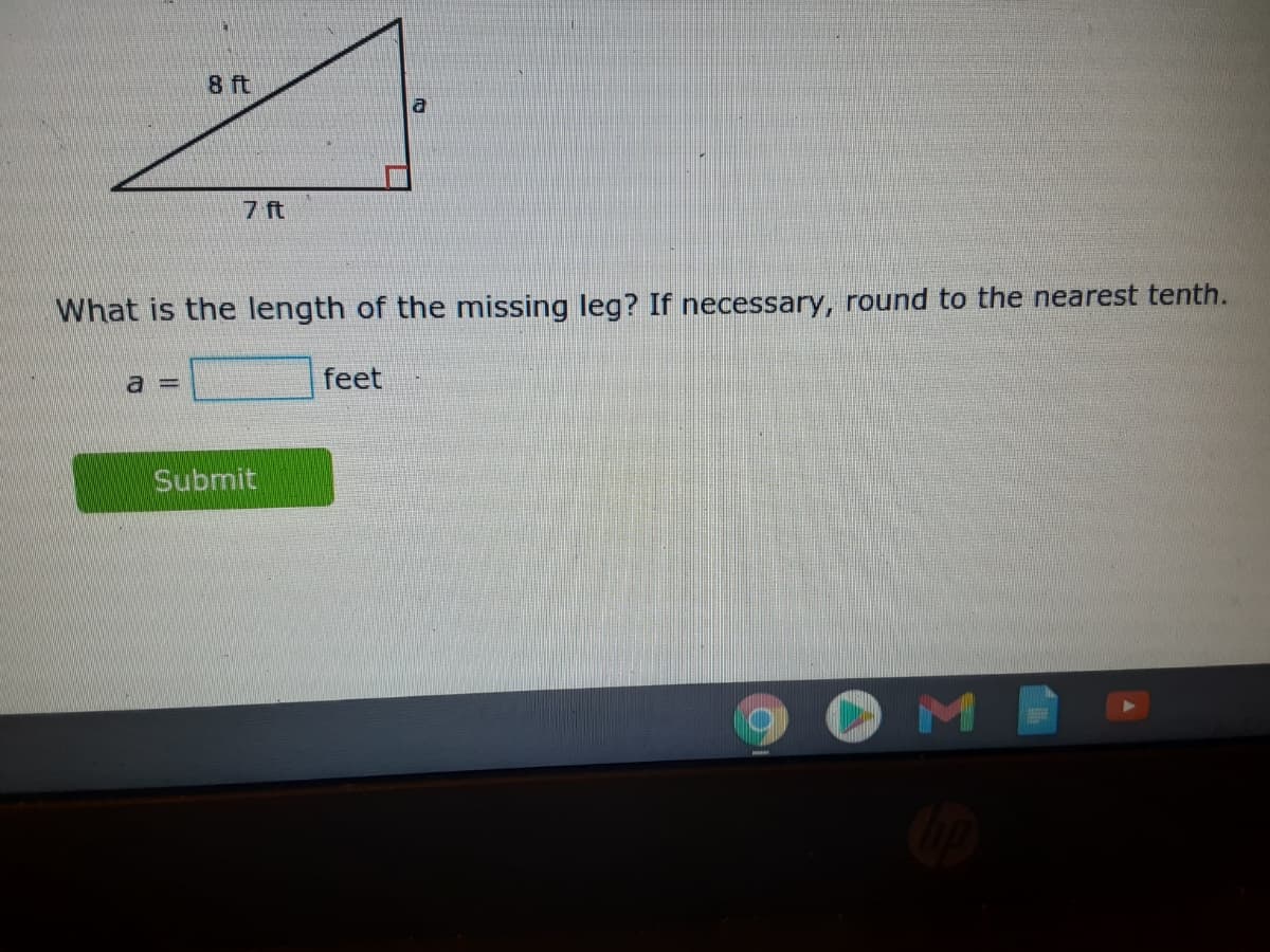 8 ft
7 ft
What is the length of the missing leg? If necessary, round to the nearest tenth.
a =
feet
Submit
