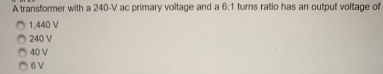 A transformer with a 240-V ac primary voltage and a 6:1 turns ratio has an output voltage of
O 1,440 V
240 V
O 40 V
O6 V
