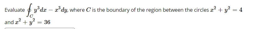 Evaluate
O y°dx – x°dy, where C is the boundary of the region between the circles x? + y² = 4
and x + y
36
%3D

