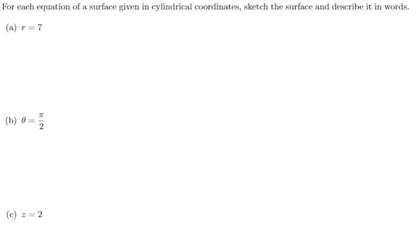 For each equation of a surface given in cylindrical coordinates, sketch the surface and describe it in words.
(a) r = 7
(b) = ;
(b) 0 = 5
2
(c) z = 2
