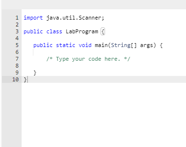 1 import java.util.Scanner;
2
3 public class LabProgram {
public static void main(String[] args) {
6
7
/* Type your code here. */
8
}
10 }
9
