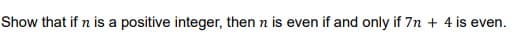 Show that if n is a positive integer, then n is even if and only if 7n + 4 is even.
