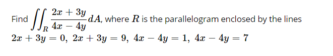 2x + 3y
-dA, where R is the parallelogram enclosed by the lines
4y
Find
4x
R
-
2ат + 3у — 0, 2а + Зу 3D 9, 4х — 4у — 1, 4a — 4у 3D 7
