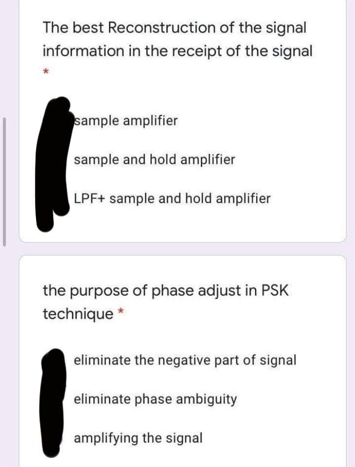 The best Reconstruction of the signal
information in the receipt of the signal
sample amplifier
sample and hold amplifier
LPF+ sample and hold amplifier
the purpose of phase adjust in PSK
technique
eliminate the negative part of signal
eliminate phase ambiguity
amplifying the signal
