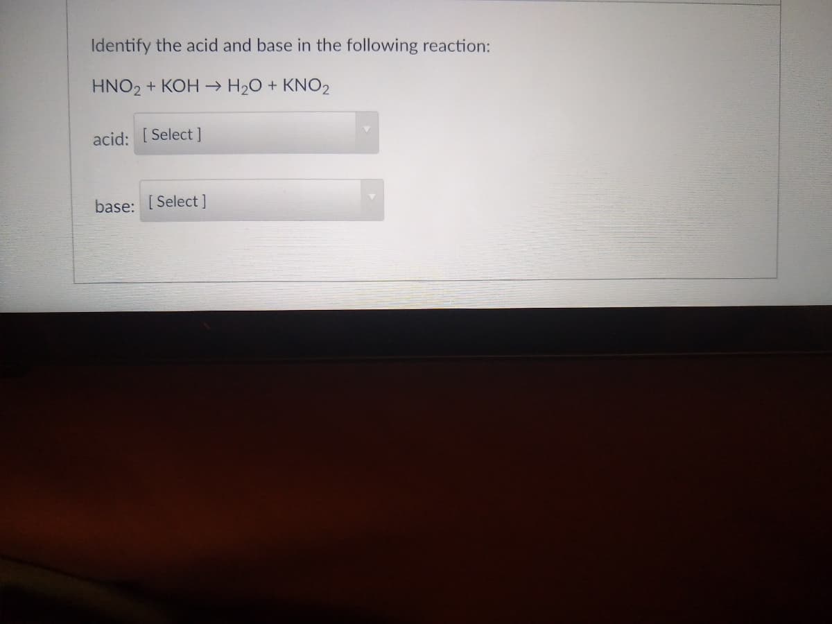 Identify the acid and base in the following reaction:
HNO2 + KOH → H20 + KNO2
acid: [ Select ]
base: [Select]
