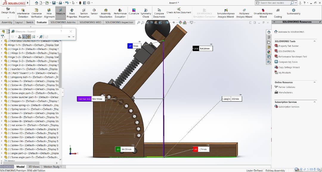 BS SOLIDWORKS
合D,D,.凸.吟,.0目@、
O Search tiles and models
P- 8 ?. - e x
Assem1
Design Study Interterence Clearance
Pertormance Curvature Symmetry Compare
Documents
Check Active Dogument
Hole
DiveWorksXpress
Measure
Mass
Section Sensor Assemaly
3DEXPERIENCE
SimulationXpress
FloXpress
Sustainanity
Dotection Verification Alignment
Properties Propertics
Visuaization Evaluation
Check
Simulation Connector Analysis Wizard Analysis Wizard
Wizard
Costing
SOLIDWORKS Inspection p T& -
SOLIDWORKS Resources
Assembly Layout Sketch Evaluate SOLIDWORKS Add-Ins
I C - 3 X
SOLIDWORKS MBD
O
Measure - Assem1
welcome to SOUDWCRKS
7.
四, 令 ,
(-) PLA BASE LAUNCHER<1> (Default<<Deta
• Hinge 1<1> (Default< <Default>_Display Stat
(-) Hinge 2<1> (Default< <Default> Display
•) Hinge 3<1> (Defaultc<Default>_Display
• Hinge 1<2> (Defaulte «Default» Display Stal
•) Hinge 3<2> (Default<<Default>_Display S
•-) Hinge 2<2> (Default< <Default>_Display :
O launcher<1> (Default < <Default>_Display
• m I Parts^Assem1 ]<1> (Detfault<<Default>
) pingpong ball <1> (Default< <Default>_Di
(-) Screw«1» (Default<<Default> Display Sta
•) Screw <4 (Default<<Default>_Display Ste
• (-) Screw<6> (Detault« «Default Display Sta
•) Screw angle part<2> (Default< <Default>
D SOLIDWORKS Tools
A Property Tab Bulder
* Dist 14.50mm
A SCLOWORKS Re
R
Performance Benchmark Test
E e
Compare My Score
Copy Settings Weard
A My Products
Online Resources
Partner Solutions
Manufacturers
(-) Screw launcher part<1> (Detault<<Detaul
Normal Dist 104.15mm
Length 200mm
O) Stopper<1> (Default< <Default>_Display!
Subscription Services
• (-) Screw spning<2> (Detault<<Detault>_Disp
S) Spring latest<1> (Default < <Default> _Dist
•(-) Screw<7> (Detault« «Default Display Sta
•SO Screw c8> (Default< <Default> _Display Ste
(-) Screw<9 (Detault<«Detault Display Ste
•) nut screw«1> (Default< <Default> _Display
• (-) Screw<10> (Default< «Detault>_Display S
•S) Screw<12> (Default< <Default>_Display S
• -) Screw<13> (Detault< <Detault>_Display S
S) Screw<14> (Default< <Default>_Display S
• (-) Screw<15> (Default< <Default>_Display S
S) Screw«16> (Default< <Default>_Display S
•(-) angle part<2> (Detault< <Default>_Displa
•(-) Screw angle part<3> (Default <Default>
I Subscription Services
dY 184.51mm
X 1.21mm
Model 3D Views Motion Study 1
SOLIDWORKS Premium 2018 x64 Edition
Linder Defined Fditing Assembly
