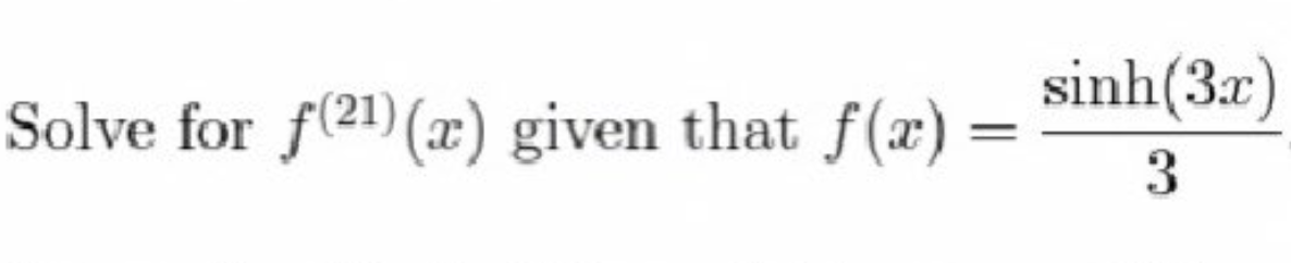 sinh(3x)
Solve for f(21) (x) given that f(x) =
