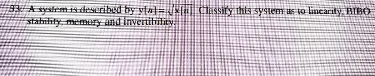 33. A system is described by y[n]= /x[n]. Classify this system as to linearity, BIBO
stability, memory and invertibility.
