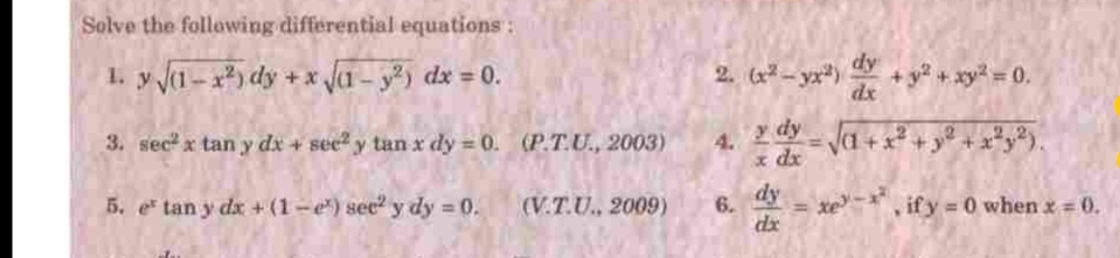 Solve the following differential equations :
1. y 1- dy + x Ja-y) dx = 0.
dy
+ y? +xy2 = 0.
dx
2. (x² - yx")
3. sec x tan y dx + sec? y tan x dy = 0. (P.T.U., 2003)
4. 2 dya+
x dx
5. e tan y dx + (1-e) sec2 y dy = 0.
(V.T.U., 2009)
dy
xe , ify = 0 when x 0.
6.
dx
