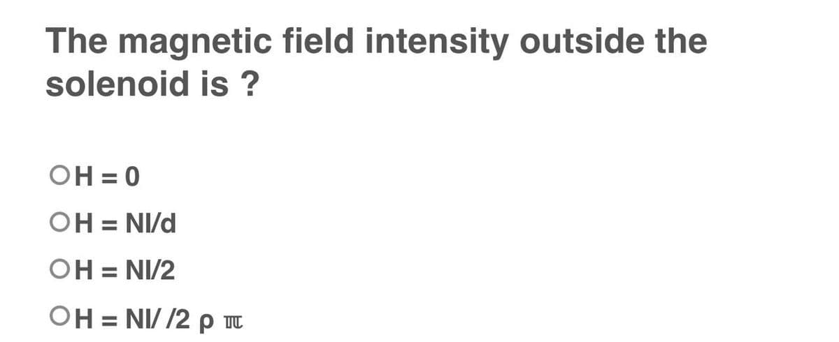 The magnetic field intensity outside the
solenoid is ?
OH=0
OH = NI/d
OH = NI/2
OH = NI//2 p ™