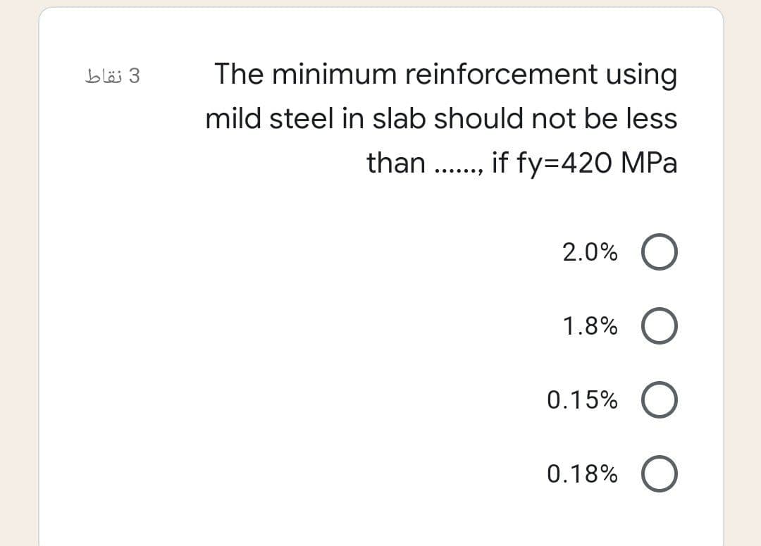 3 نقاط
The minimum reinforcement using
mild steel in slab should not be less
than .., if fy=420 MPa
......
2.0%
1.8%
0.15%
0.18%
