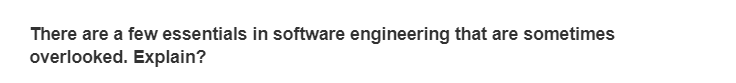 There are a few essentials in software engineering that are sometimes
overlooked. Explain?