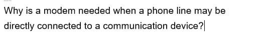 Why is a modem needed when a phone line may be
directly connected to a communication device?