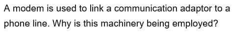 A modem is used to link a communication adaptor to a
phone line. Why is this machinery being employed?