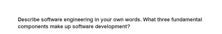 Describe software engineering in your own words. What three fundamental
components make up software development?