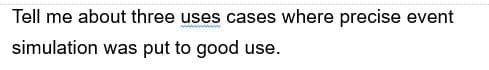 Tell me about three uses cases where precise event
simulation was put to good use.