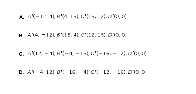 А. A'(-12, 4), В "(4, 16), С'(16, 12), D'(0, 0)
в. А'(4, — 12), в' (16, 4), С'(12, 16), D'(0, 0)
С. А'(12, — 4), в '(—4, —16), С"-16, — 12), D'(0, 0)
D. A'(-4, 12), В (— 16, — 4), С'-12, —16), D'(0, 0)
