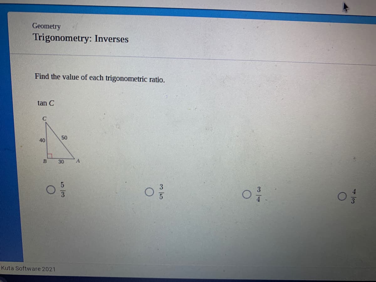 Geometry
Trigonometry: Inverses
Find the value of each trigonometric ratio.
tan C
50
40
B
30
A
Kuta Software 2021
4一3
3一4
