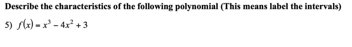 Describe the characteristics of the following polynomial (This means label the intervals)
5) f(x) = x³ – 4x² + 3
