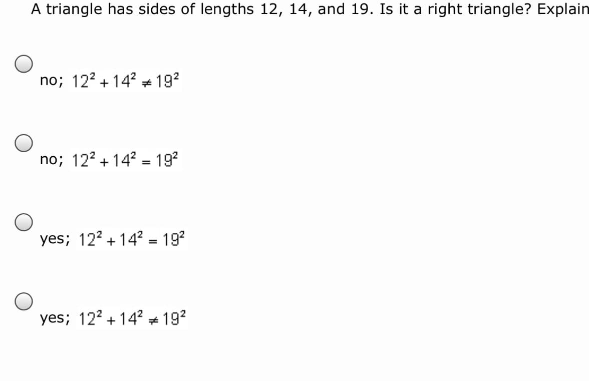 A triangle has sides of lengths 12, 14, and 19. Is it a right triangle? Explain
no; 122 + 14 # 192
no; 122 + 14 = 192
%3D
yes; 122 + 14? = 19?
%3D
yes; 122 + 14? # 192
