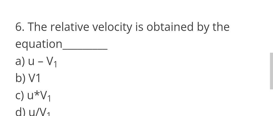 6. The relative velocity is obtained by the
equation
a) u – V1
b) V1
c) u*V,
d) u/V1
