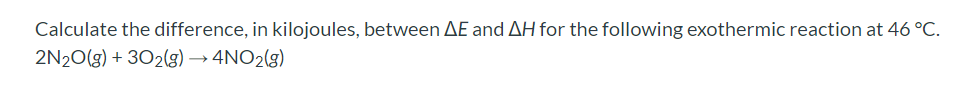 Calculate the difference, in kilojoules, between AE and AH for the following exothermic reaction at 46 °C.
2N20(g) + 302(g) → 4NO2(g)
