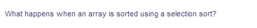 What happens when an array is sorted using a selection sort?
