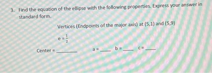 3. Find the equation of the ellipse with the following properties. Express your answer in
standard form.
Vertices (Endpoints of the major axis) at (5,1) and (5,9)
Center =
b =
a =
II
