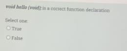 void hello (void) is a correct function declaration
Select one
OTrue
O False
