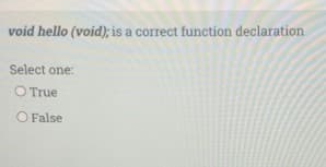 void hello (void); is a correct function declaration
Select one:
O True
O False
