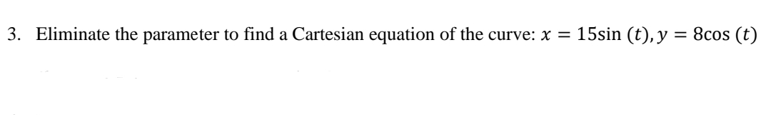 15sin (t), y
8cos (t)
3. Eliminate the parameter to find a Cartesian equation of the curve: x =
