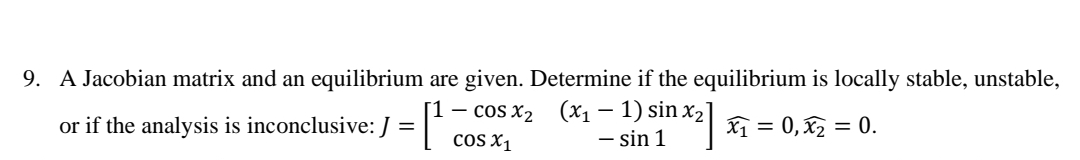 9. A Jacobian matrix and an equilibrium are given. Determine if the equilibrium is locally stable, unstable,
[1 – cos x2 (x1- 1) sin x2]
COS X1
or if the analysis is inconclusive: J =
X = 0, x = 0.
- sin 1
