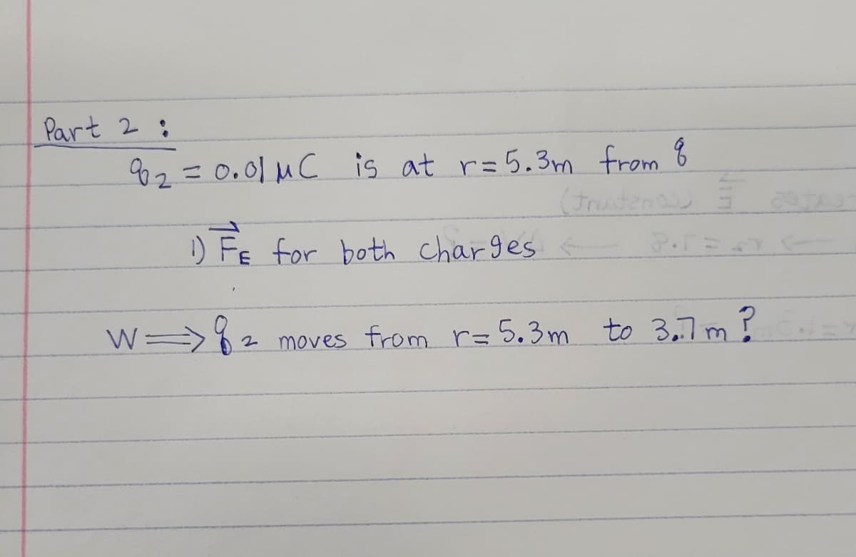 Part 2 :
92=0.01 MC is at r= 5.3m from 8
(Fruten
) FE for both charges
W =
>{ 2
moves from r=5.3m to 3,7 m
