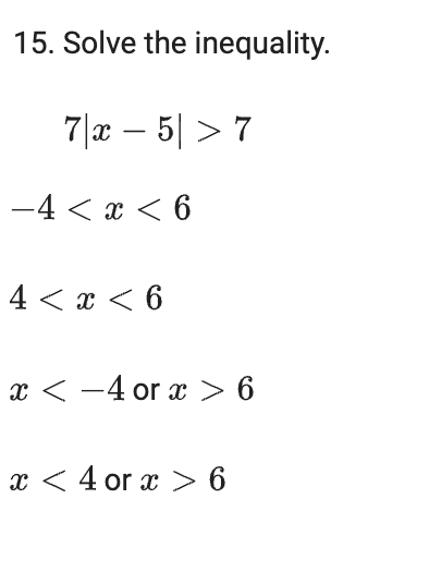 15. Solve the inequality.
7|x – 5| > 7
-4 < x < 6
4 < x < 6
x < -4 or x > 6
x < 4 or x > 6
