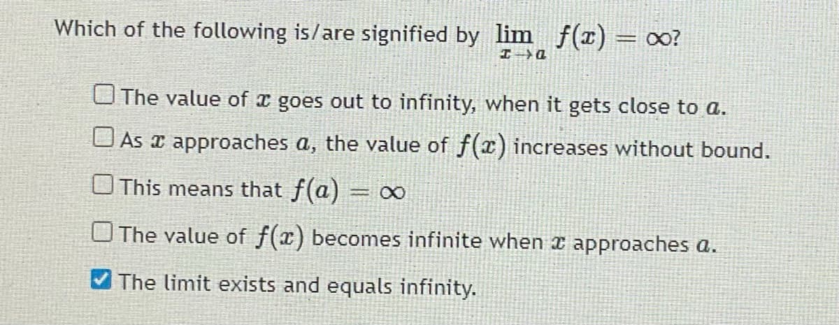 Which of the following is/are signified by lim f(x) = o?
UThe value of x goes out to infinity, when it gets close to a.
O As x approaches a, the value of f(x) increases without bound.
UThis means that f(a) = 0∞
OThe value of f(x) becomes infinite when ¤ approaches a.
The limit exists and equals infinity.
