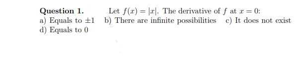 Let f(x) = |r|. The derivative of f at a = 0:
Question 1.
a) Equals to +1 b) There are infinite possibilities c) It does not exist
d) Equals to 0
