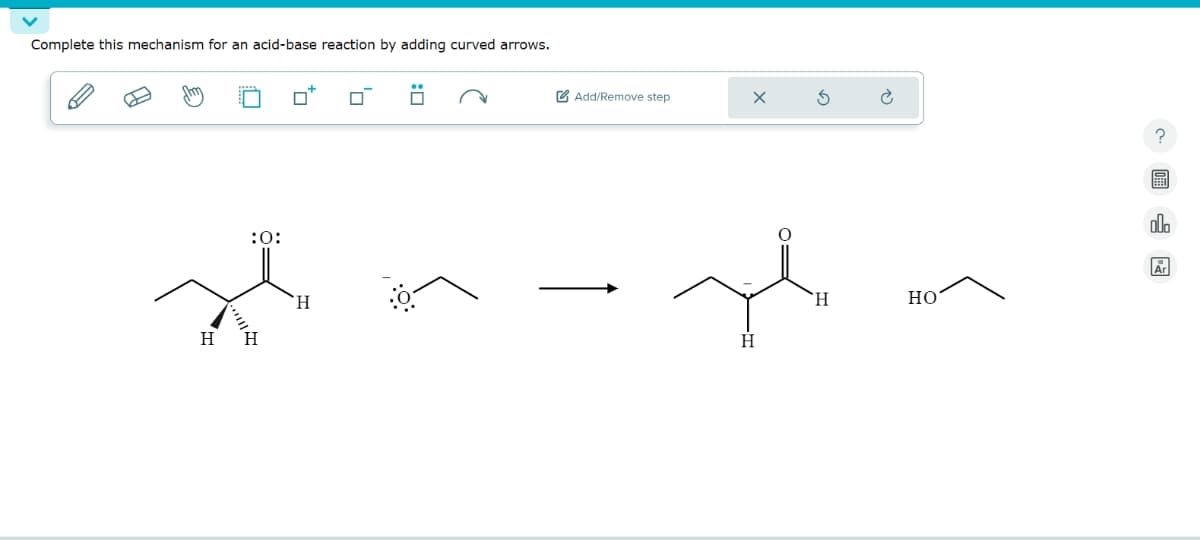 Complete this mechanism for an acid-base reaction by adding curved arrows.
H
:0:
H
H
Add/Remove step
H
H
HO
O
olo
Ar