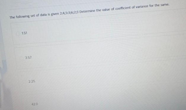 The following set of data is given 2:4,5:3;6;2;3 Determine the value of coefficient of variance for the same.
1.51
3.57
2.25
420