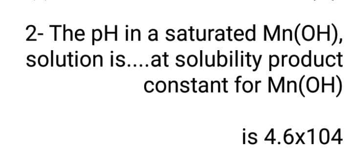 2- The pH in a saturated Mn(OH),
solution is...at solubility product
constant for Mn(OH)
is 4.6x104
