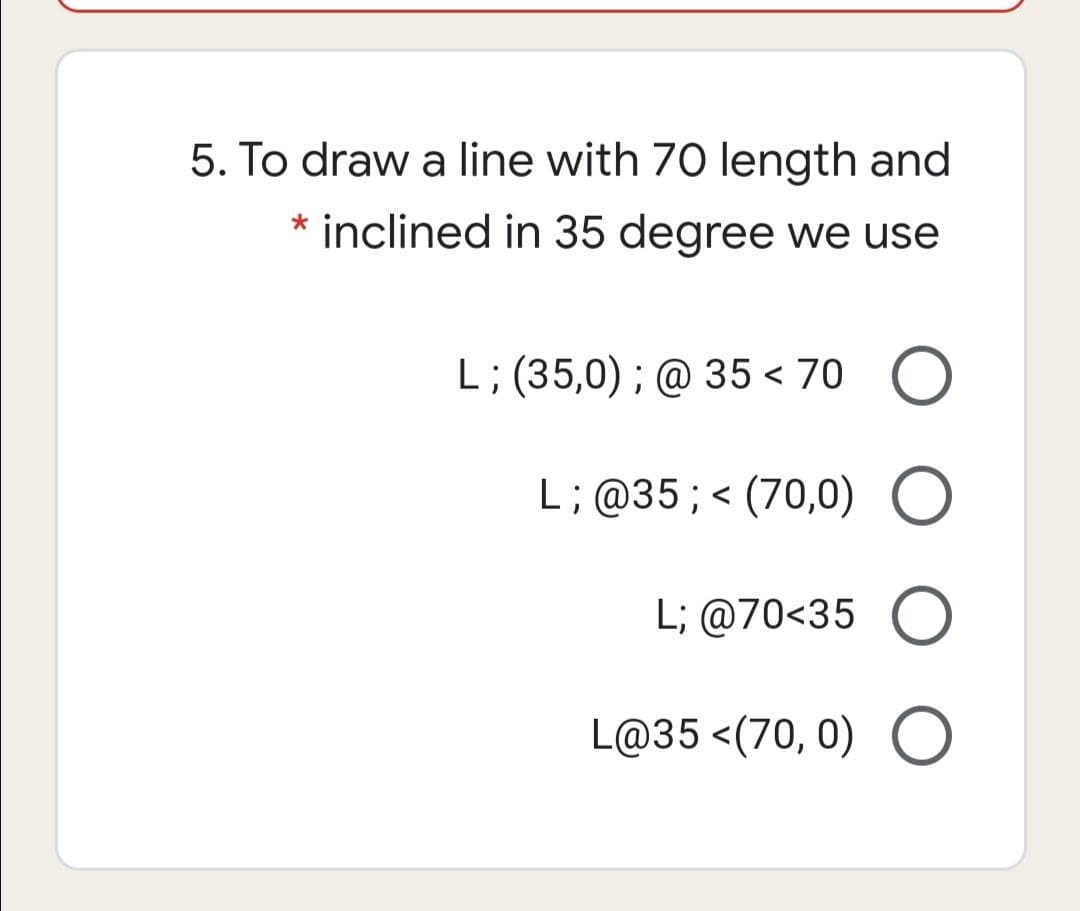 5. To draw a line with 70 length and
* inclined in 35 degree we use
L; (35,0); @ 35 < 70 O
く
L;@35;< (70,0) O
L; @70<35 O
L@35 <(70, 0) O
