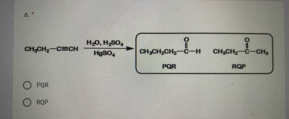 6. *
HO, H,SO,
CH;CH,-C=CH
HgSO,
CH;CH2CH2-ċ-H
CH3CH2-C-CH3
PQR
RQP
О РOR
O RQP
