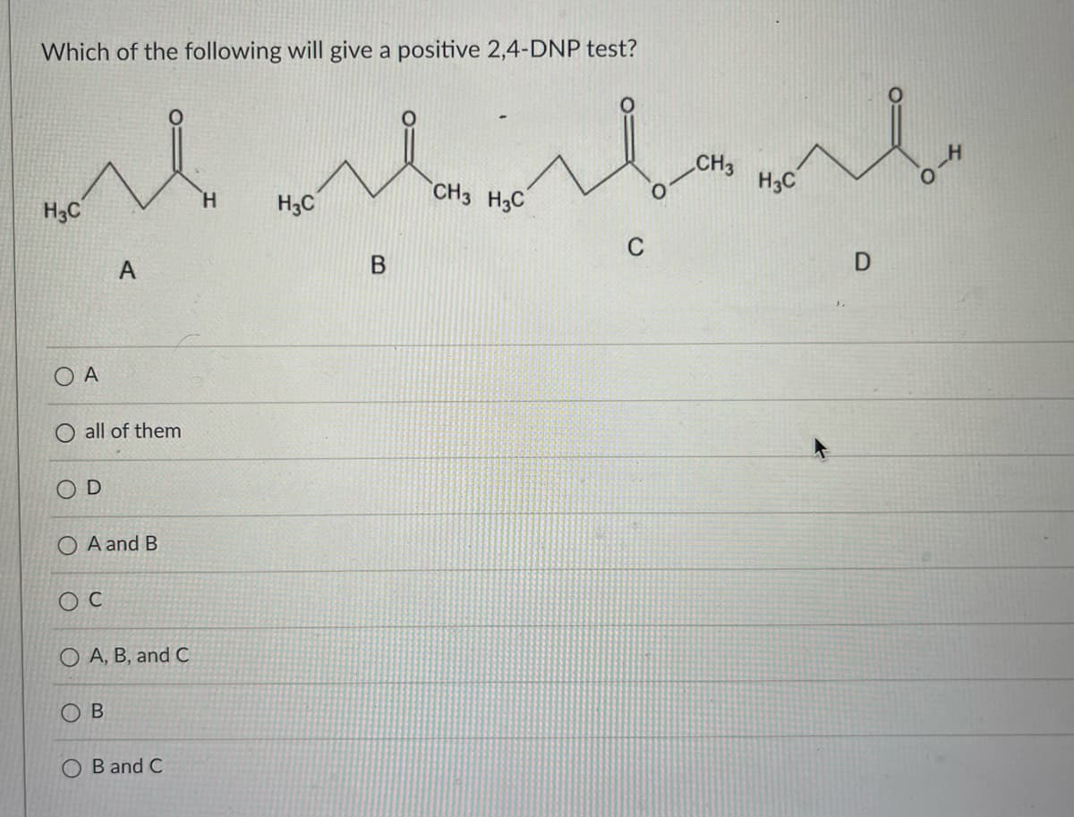 Which of the following will give a positive 2,4-DNP test?
بله مكملة له
H3C
OA
O all of them
OD
A
O A and B
Oc
O A, B, and C
O
B
B and C
H
H3C
B
CH3 H3C
C
CH 3
H3C
D