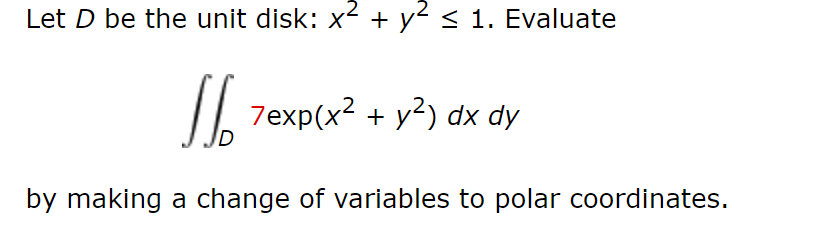 Let D be the unit disk: x + y² < 1. Evaluate
I| 7exp(x² + y²) dx dy
by making a change of variables to polar coordinates.
