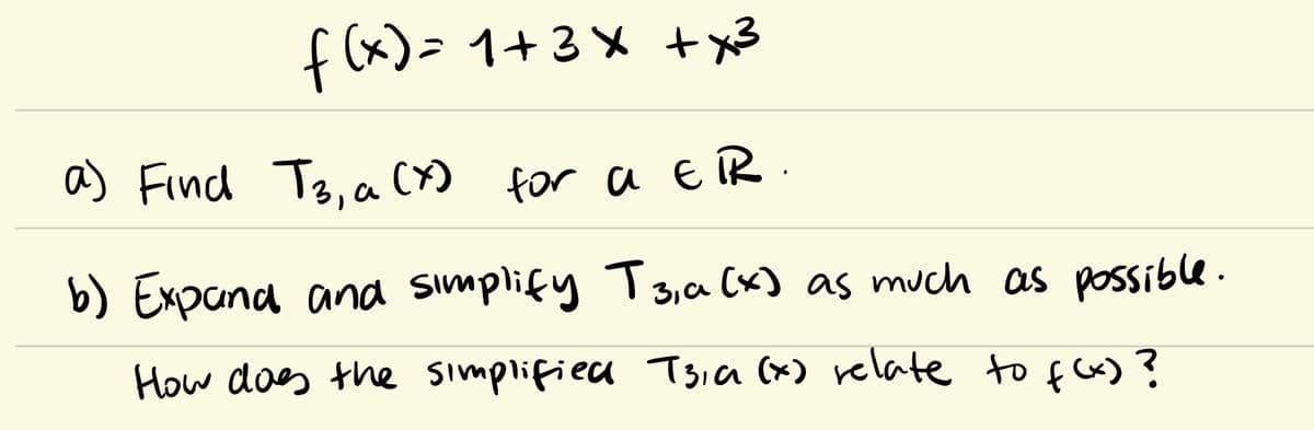 f (x)> 1+3 X + x3
a) Find T3, a ()
for a E R .
b) Expana and sımplify Ts,a (x) as much as possible.
How does the simplifiea T3ia (x) relate to f Cx)?
