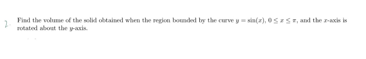 2.
Find the volume of the solid obtained whe the region bounded by the curve y = sin(x), 0 < x < ™, and the x-axis is
rotated about the y-axis.
