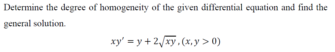 Determine the degree of homogeneity of the given differential equation and find the
general solution.
xy' = y +2/xy, (x, y > 0)
