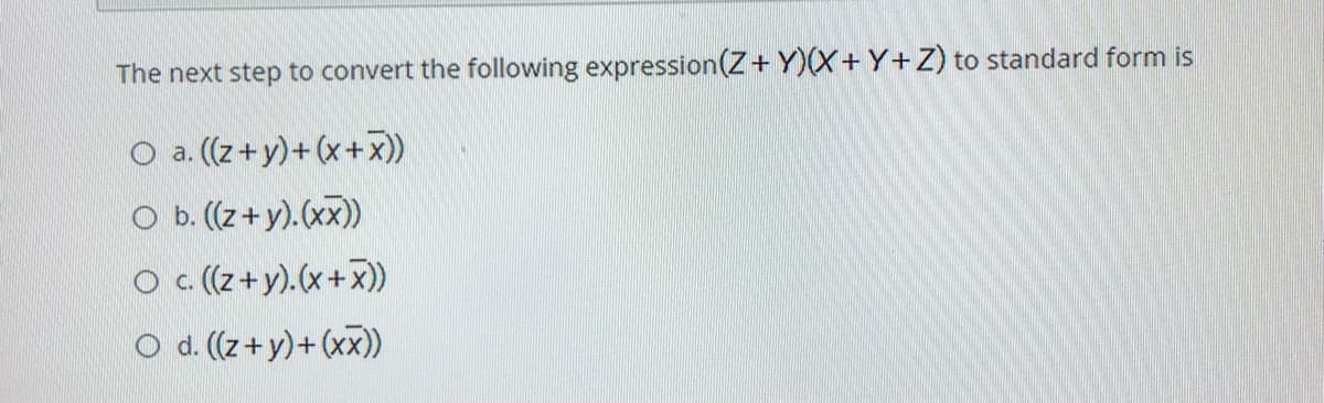 The next step to convert the following expression(Z+ Y)(X+ Y+Z) to standard form is
O a. (z+y)+(x+x))
O b. (z+y).(xx))
O C (z+y).(x+x))
O d. (z+y)+(xx))
