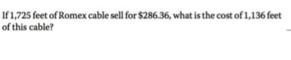 If 1,725 feet of Romex cable sell for $286.36, what is the cost of 1,136 feet
of this cable?