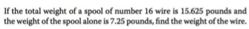 If the total weight of a spool of number 16 wire is 15.625 pounds a
the weight of the spool alone is 7.25 pounds, find the weight of the wire.