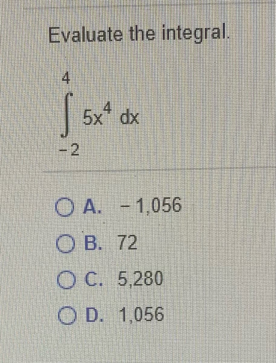 Evaluate the integral.
4,
5x dx
-2
O A. -1,056
O B. 72
O C. 5,280
O D. 1.056
